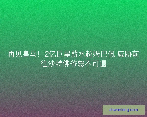 再见皇马！2亿巨星薪水超姆巴佩 威胁前往沙特佛爷怒不可遏