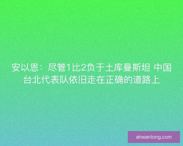安以恩：尽管1比2负于土库曼斯坦 中国台北代表队依旧走在正确的道路上