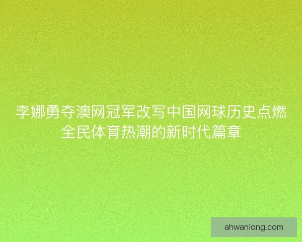 李娜勇夺澳网冠军改写中国网球历史点燃全民体育热潮的新时代篇章 李娜勇夺澳网冠军改写中国网球历史点燃全民体育热潮的新时代篇章