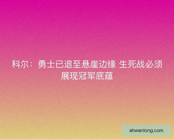 科尔：勇士已退至悬崖边缘 生死战必须展现冠军底蕴