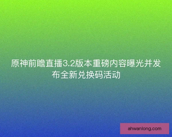 原神前瞻直播3.2版本重磅内容曝光并发布全新兑换码活动
