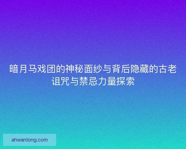 暗月马戏团的神秘面纱与背后隐藏的古老诅咒与禁忌力量探索