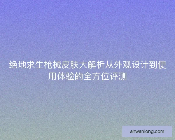 绝地求生枪械皮肤大解析从外观设计到使用体验的全方位评测