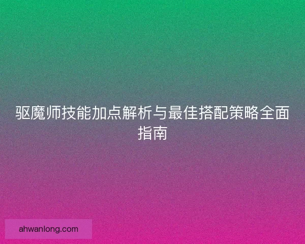 驱魔师技能加点解析与最佳搭配策略全面指南