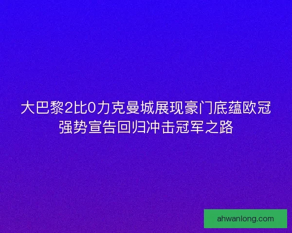 大巴黎2比0力克曼城展现豪门底蕴欧冠强势宣告回归冲击冠军之路 大巴黎2比0力克曼城展现豪门底蕴欧冠强势宣告回归冲击冠军之路