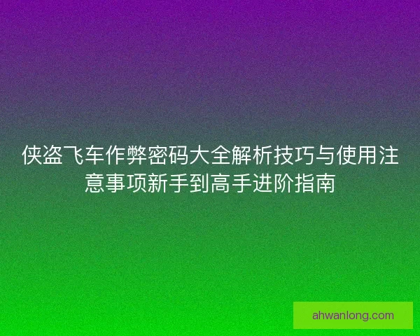 侠盗飞车作弊密码大全解析技巧与使用注意事项新手到高手进阶指南 侠盗飞车作弊密码大全解析技巧与使用注意事项新手到高手进阶指南