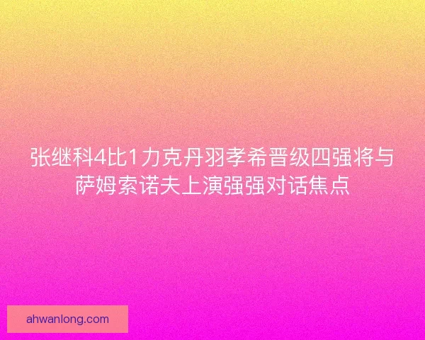 张继科4比1力克丹羽孝希晋级四强将与萨姆索诺夫上演强强对话焦点 张继科4比1力克丹羽孝希晋级四强将与萨姆索诺夫上演强强对话焦点