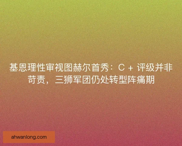 基恩理性审视图赫尔首秀：C + 评级并非苛责，三狮军团仍处转型阵痛期