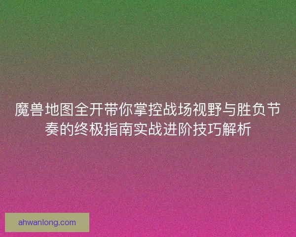 魔兽地图全开带你掌控战场视野与胜负节奏的终极指南实战进阶技巧解析