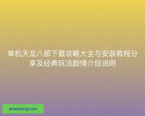 单机天龙八部下载攻略大全与安装教程分享及经典玩法剧情介绍说明