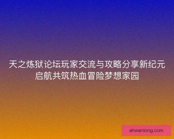 天之炼狱论坛玩家交流与攻略分享新纪元启航共筑热血冒险梦想家园