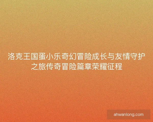 洛克王国蛋小乐奇幻冒险成长与友情守护之旅传奇冒险篇章荣耀征程