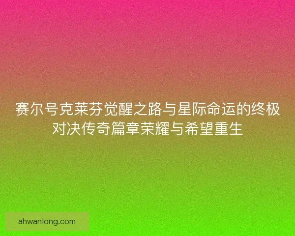 赛尔号克莱芬觉醒之路与星际命运的终极对决传奇篇章荣耀与希望重生