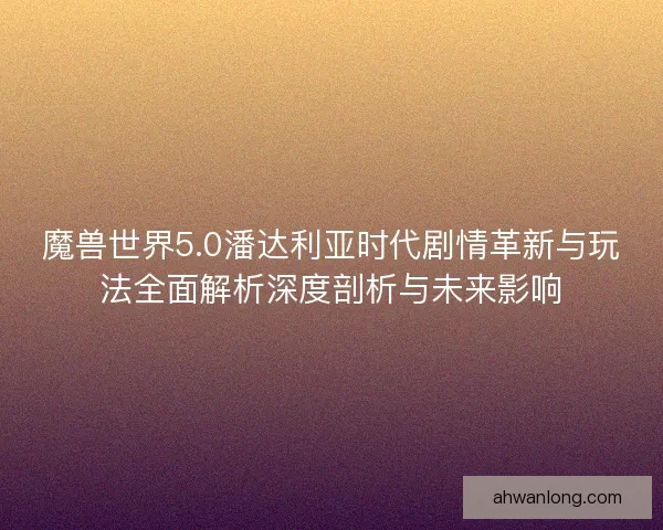 魔兽世界5.0潘达利亚时代剧情革新与玩法全面解析深度剖析与未来影响