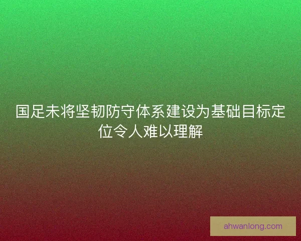 国足未将坚韧防守体系建设为基础目标定位令人难以理解