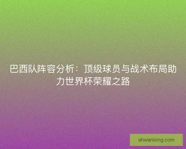 巴西队阵容分析：顶级球员与战术布局助力世界杯荣耀之路