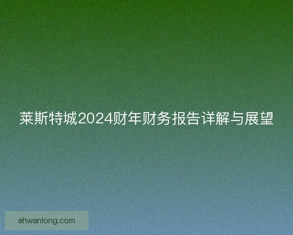 莱斯特城2024财年财务报告详解与展望 莱斯特城2024财年财务报告详解与展望