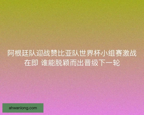 阿根廷队迎战赞比亚队世界杯小组赛激战在即 谁能脱颖而出晋级下一轮 阿根廷队迎战赞比亚队世界杯小组赛激战在即 谁能脱颖而出晋级下一轮