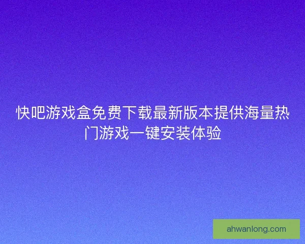 快吧游戏盒免费下载最新版本提供海量热门游戏一键安装体验
