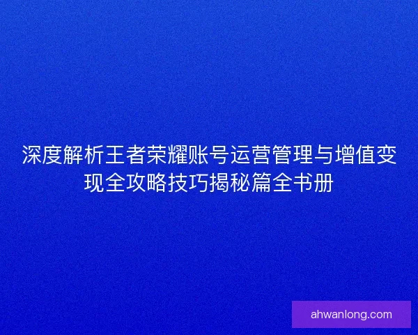 深度解析王者荣耀账号运营管理与增值变现全攻略技巧揭秘篇全书册 深度解析王者荣耀账号运营管理与增值变现全攻略技巧揭秘篇全书册