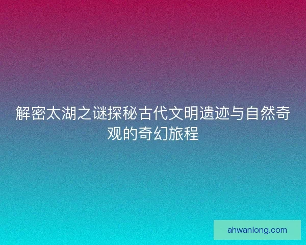 解密太湖之谜探秘古代文明遗迹与自然奇观的奇幻旅程 解密太湖之谜探秘古代文明遗迹与自然奇观的奇幻旅程