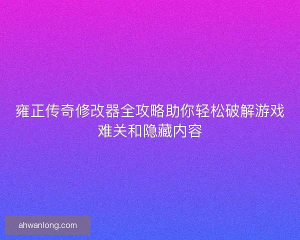 雍正传奇修改器全攻略助你轻松破解游戏难关和隐藏内容 雍正传奇修改器全攻略助你轻松破解游戏难关和隐藏内容