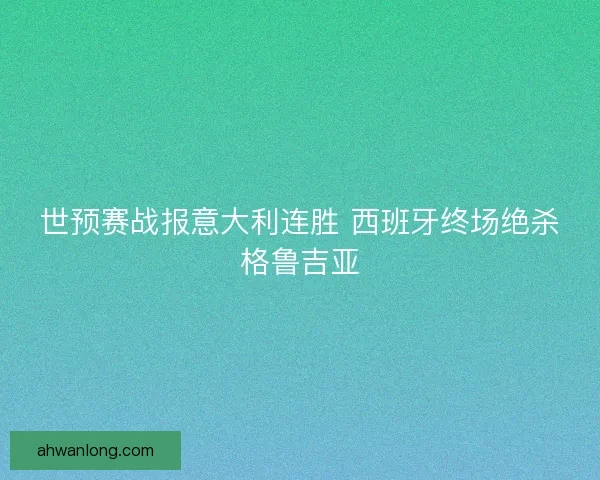 世预赛战报意大利连胜 西班牙终场绝杀格鲁吉亚 世预赛战报意大利连胜 西班牙终场绝杀格鲁吉亚
