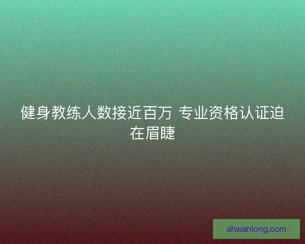 健身教练人数接近百万 专业资格认证迫在眉睫 健身教练人数接近百万 专业资格认证迫在眉睫