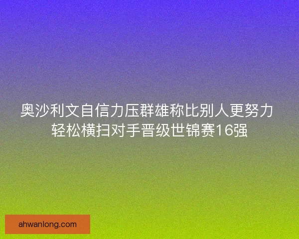 奥沙利文自信力压群雄称比别人更努力 轻松横扫对手晋级世锦赛16强