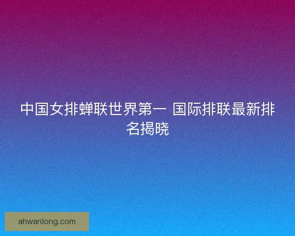 中国女排蝉联世界第一 国际排联最新排名揭晓