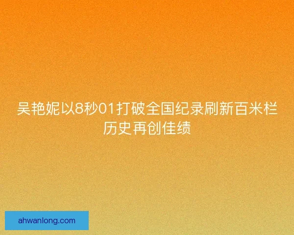 吴艳妮以8秒01打破全国纪录刷新百米栏历史再创佳绩