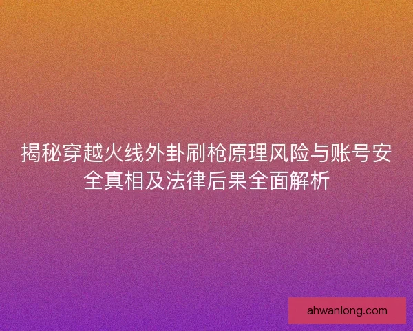 揭秘穿越火线外卦刷枪原理风险与账号安全真相及法律后果全面解析