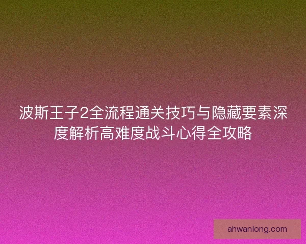 波斯王子2全流程通关技巧与隐藏要素深度解析高难度战斗心得全攻略