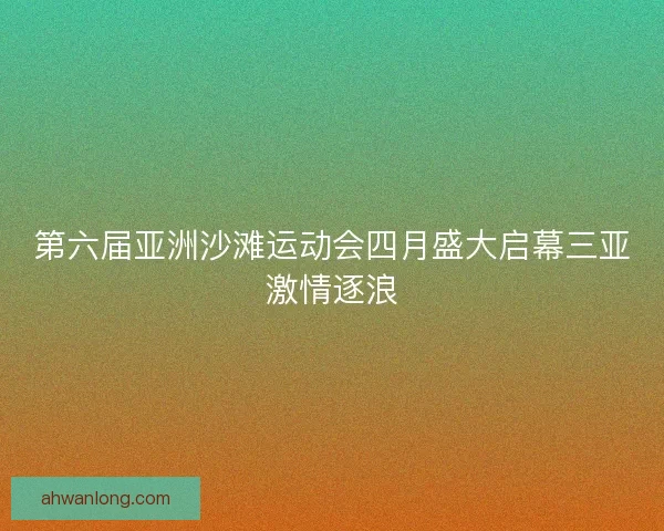 第六届亚洲沙滩运动会四月盛大启幕三亚激情逐浪 第六届亚洲沙滩运动会四月盛大启幕三亚激情逐浪