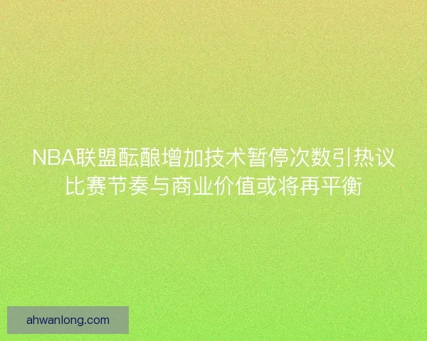 NBA联盟酝酿增加技术暂停次数引热议比赛节奏与商业价值或将再平衡