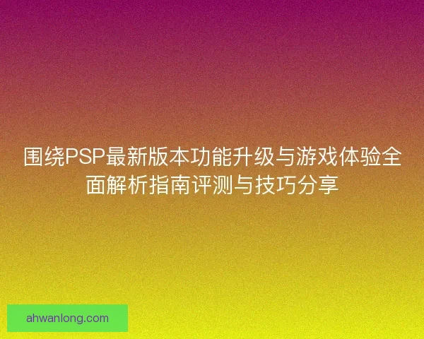 围绕PSP最新版本功能升级与游戏体验全面解析指南评测与技巧分享 围绕PSP最新版本功能升级与游戏体验全面解析指南评测与技巧分享