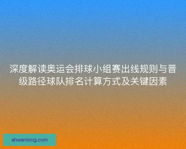 深度解读奥运会排球小组赛出线规则与晋级路径球队排名计算方式及关键因素 深度解读奥运会排球小组赛出线规则与晋级路径球队排名计算方式及关键因素