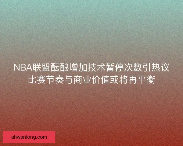 NBA联盟酝酿增加技术暂停次数引热议比赛节奏与商业价值或将再平衡