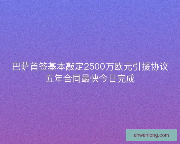 巴萨首签基本敲定2500万欧元引援协议五年合同最快今日完成 巴萨首签基本敲定2500万欧元引援协议五年合同最快今日完成