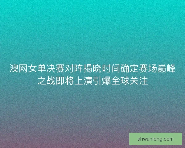 澳网女单决赛对阵揭晓时间确定赛场巅峰之战即将上演引爆全球关注 澳网女单决赛对阵揭晓时间确定赛场巅峰之战即将上演引爆全球关注
