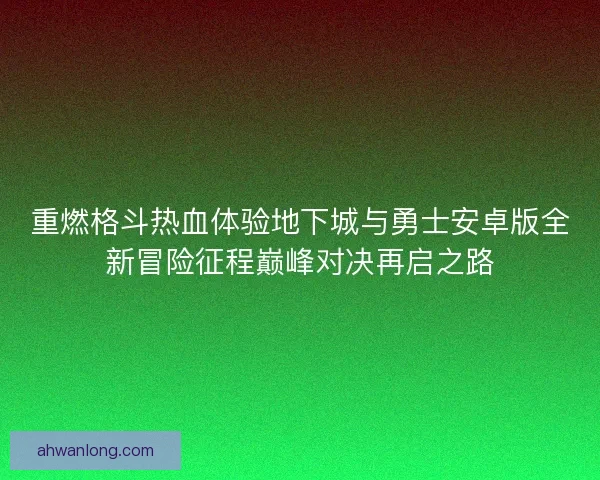 重燃格斗热血体验地下城与勇士安卓版全新冒险征程巅峰对决再启之路 重燃格斗热血体验地下城与勇士安卓版全新冒险征程巅峰对决再启之路