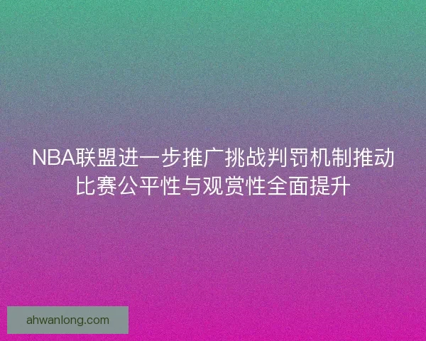 NBA联盟进一步推广挑战判罚机制推动比赛公平性与观赏性全面提升