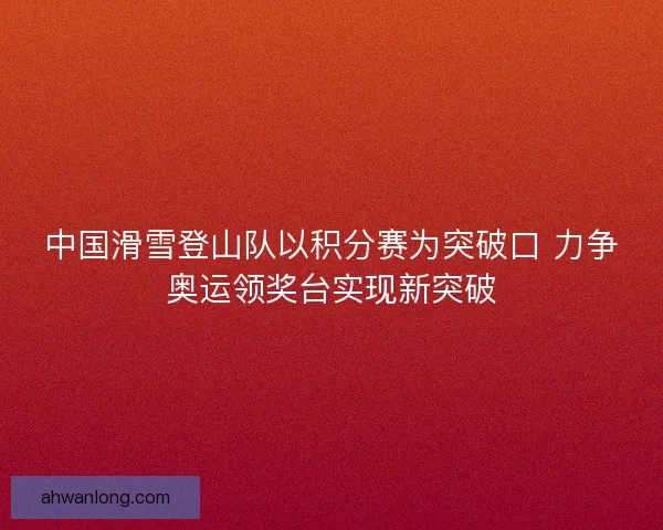 中国滑雪登山队以积分赛为突破口 力争奥运领奖台实现新突破 中国滑雪登山队以积分赛为突破口 力争奥运领奖台实现新突破