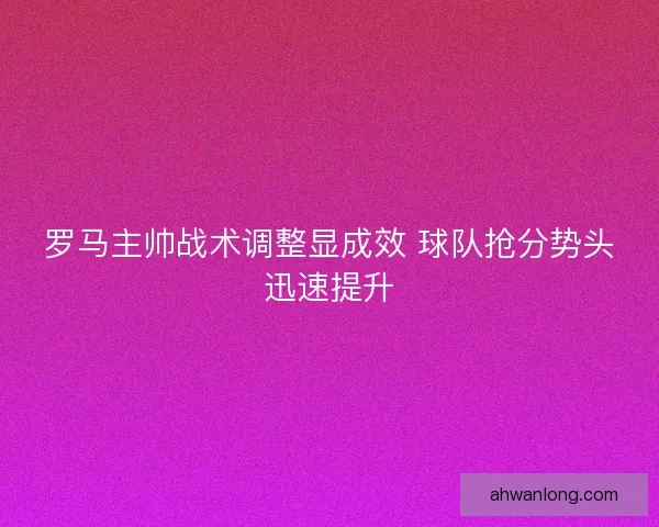 罗马主帅战术调整显成效 球队抢分势头迅速提升