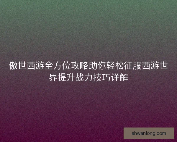 傲世西游全方位攻略助你轻松征服西游世界提升战力技巧详解