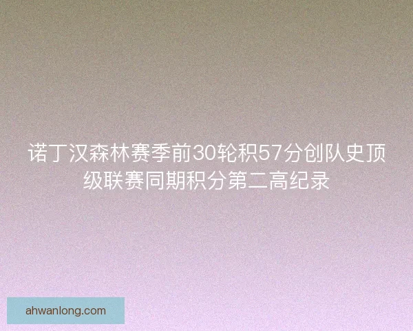 诺丁汉森林赛季前30轮积57分创队史顶级联赛同期积分第二高纪录 诺丁汉森林赛季前30轮积57分创队史顶级联赛同期积分第二高纪录