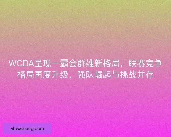 WCBA呈现一霸会群雄新格局,联赛竞争格局再度升级,强队崛起与挑战并存 WCBA呈现一霸会群雄新格局,联赛竞争格局再度升级,强队崛起与挑战并存